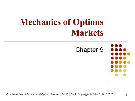 Fundamentals of Futures and Options Markets, 7th Ed, Ch 9, Copyright © John C. Hull 2010 Mechanics of Options Markets Chapter 9 1.