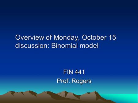 Overview of Monday, October 15 discussion: Binomial model FIN 441 Prof. Rogers.