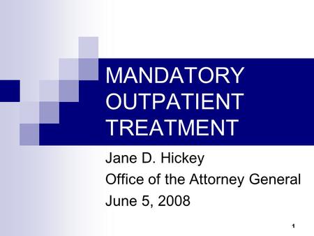 1 MANDATORY OUTPATIENT TREATMENT Jane D. Hickey Office of the Attorney General June 5, 2008.