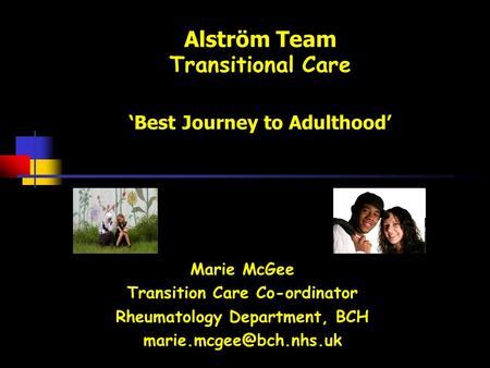 Alström Team Transitional Care ‘Best Journey to Adulthood’ Marie McGee Transition Care Co-ordinator Rheumatology Department, BCH