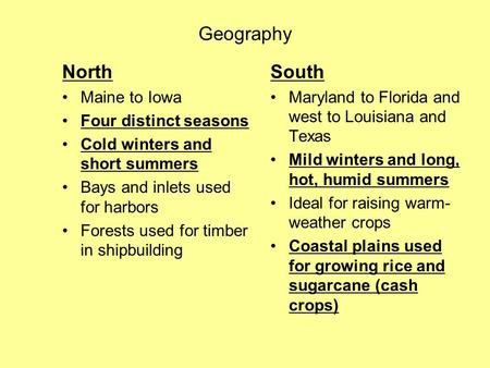 Geography North Maine to Iowa Four distinct seasons Cold winters and short summers Bays and inlets used for harbors Forests used for timber in shipbuilding.