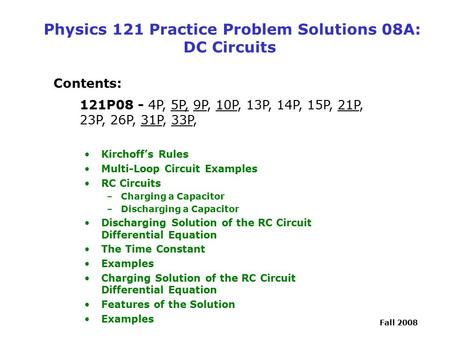 Fall 2008 Physics 121 Practice Problem Solutions 08A: DC Circuits Contents: 121P08 - 4P, 5P, 9P, 10P, 13P, 14P, 15P, 21P, 23P, 26P, 31P, 33P, Kirchoff’s.