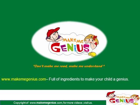 Copyright of www.makemegenius.com, for more videos,visit us. www.makemegenius.com– Full of ingredients to make your child a genius. “Don’t make me read,