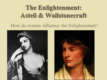 The Enlightenment: Astell & Wollstonecraft How do women influence the Enlightenment?