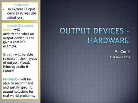 Mr Conti 31st March 2014 Lesson Aim To explore Output devices in real life situations. Lesson Outcomes Good – will understand what an output device is.