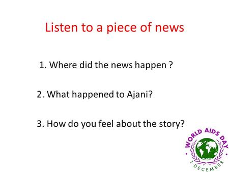 Listen to a piece of news 1. Where did the news happen ? 2. What happened to Ajani? 3. How do you feel about the story?