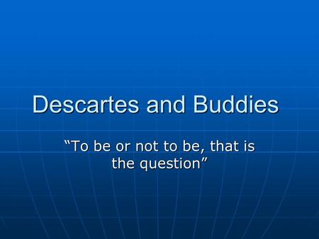 Descartes and Buddies “To be or not to be, that is the question”