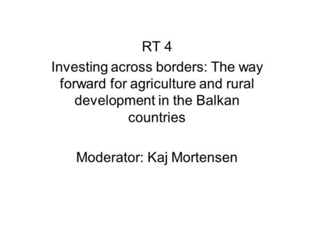 RT 4 Investing across borders: The way forward for agriculture and rural development in the Balkan countries Moderator: Kaj Mortensen.