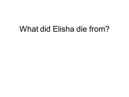 What did Elisha die from?. 2Kg.13:14, 20 An Illness. Verse 20-21 Elisha’s dead bones bring another dead man back to life.