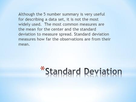 Although the 5 number summary is very useful for describing a data set, it is not the most widely used. The most common measures are the mean for the center.