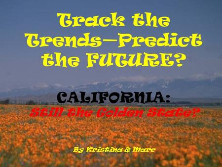 Track the Trends—Predict the FUTURE? CALIFORNIA: Still the Golden State? By Kristina & Marc.