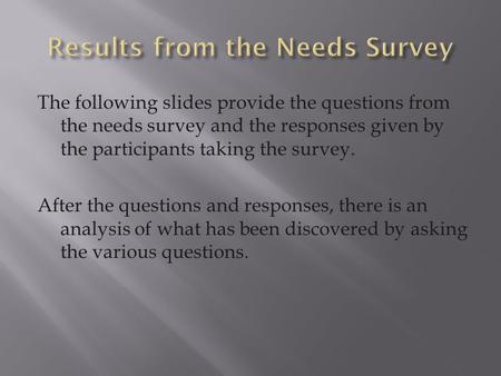 The following slides provide the questions from the needs survey and the responses given by the participants taking the survey. After the questions and.