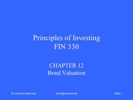 Principles of Investing FIN 330 CHAPTER 12 Bond Valuation Dr. David P. EchevarriaAll Rights ReservedSlide 1.