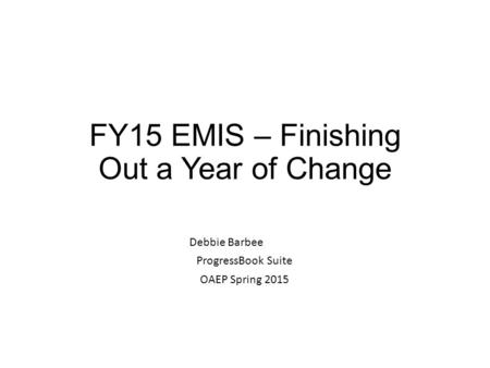 FY15 EMIS – Finishing Out a Year of Change Debbie Barbee ProgressBook Suite OAEP Spring 2015.