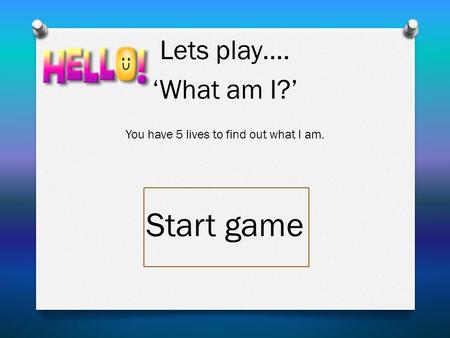 Lets play…. ‘What am I?’ You have 5 lives to find out what I am. Start game.