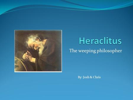 The weeping philosopher By: Josh & Chris. “Heraclitus is remembered for being the most famous “Greek” philosopher until Socrates was born 10 years later.”*