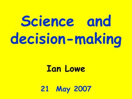 Science and decision-making Ian Lowe 21 May 2007.