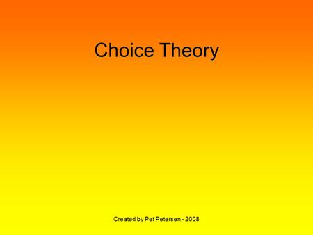 Created by Pet Petersen - 2008 Choice Theory. Created by Pet Petersen - 2008 Basic belief:- Perception determines Your behaviour.