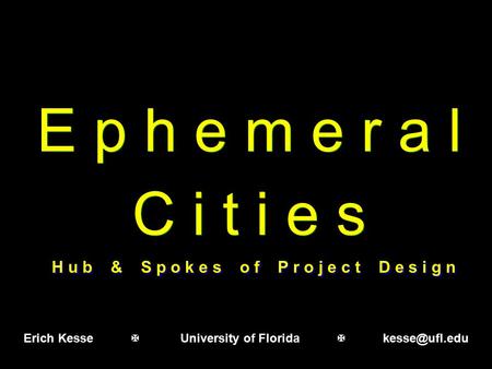 E p h e m e r a l C i t i e s E p h e m e r a l C i t i e s Erich Kesse  University of Florida  H u b & S p o k e s o f P r o j e c t D.