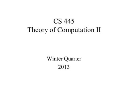 CS 445 Theory of Computation II Winter Quarter 2013.