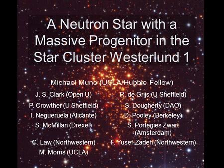 A Neutron Star with a Massive Progenitor in the Star Cluster Westerlund 1 Michael Muno (UCLA/Hubble Fellow) J. S. Clark (Open U)R. de Grijs (U Sheffield)