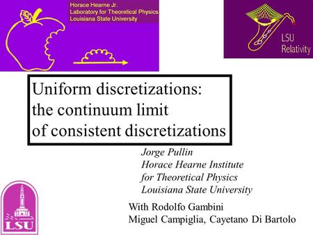 Uniform discretizations: the continuum limit of consistent discretizations Jorge Pullin Horace Hearne Institute for Theoretical Physics Louisiana State.