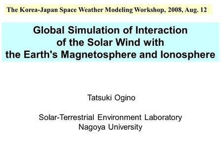 Global Simulation of Interaction of the Solar Wind with the Earth's Magnetosphere and Ionosphere Tatsuki Ogino Solar-Terrestrial Environment Laboratory.