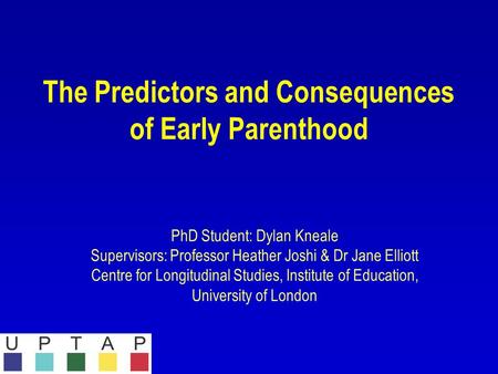 The Predictors and Consequences of Early Parenthood PhD Student: Dylan Kneale Supervisors: Professor Heather Joshi & Dr Jane Elliott Centre for Longitudinal.