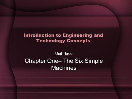 Introduction to Engineering and Technology Concepts Unit Three Chapter One– The Six Simple Machines.