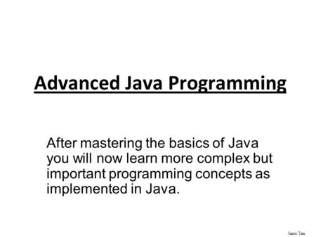 James Tam Advanced Java Programming After mastering the basics of Java you will now learn more complex but important programming concepts as implemented.