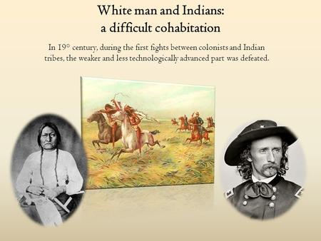 White man and Indians: a difficult cohabitation In 19° century, during the first fights between colonists and Indian tribes, the weaker and less technologically.