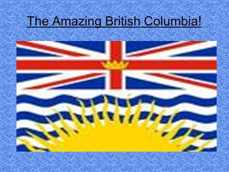 The Amazing British Columbia! LOCATION BC is Canada`s most western province, and is beside the Pacific ocean British Columbia is the magnificent Rocky.