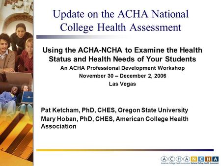 Update on the ACHA National College Health Assessment Using the ACHA-NCHA to Examine the Health Status and Health Needs of Your Students An ACHA Professional.