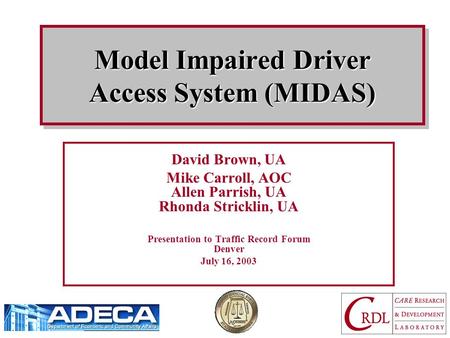 Model Impaired Driver Access System (MIDAS) David Brown, UA Mike Carroll, AOC Allen Parrish, UA Rhonda Stricklin, UA Presentation to Traffic Record Forum.