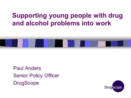 Supporting young people with drug and alcohol problems into work Paul Anders Senior Policy Officer DrugScope.