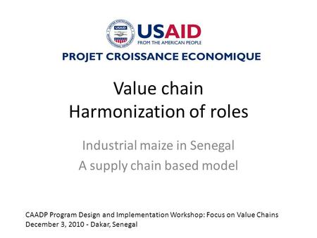 Value chain Harmonization of roles Industrial maize in Senegal A supply chain based model PROJET CROISSANCE ECONOMIQUE CAADP Program Design and Implementation.