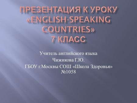 Учитель английского языка Чижикова Г. Ю. ГБОУ г. Москвы СОШ « Школа Здоровья » №1058.