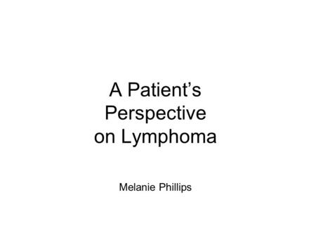 A Patient’s Perspective on Lymphoma Melanie Phillips.