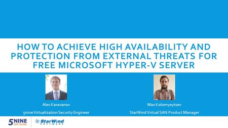 HOW TO ACHIEVE HIGH AVAILABILITY AND PROTECTION FROM EXTERNAL THREATS FOR FREE MICROSOFT HYPER-V SERVER Max Kolomyeytsev StarWind Virtual SAN Product Manager.