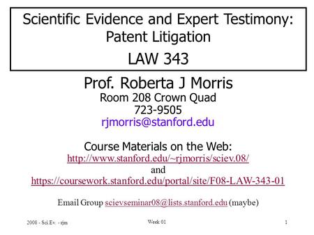 2008 - Sci.Ev. - rjm Week 01 1 Scientific Evidence and Expert Testimony: Patent Litigation LAW 343 Prof. Roberta J Morris Room 208 Crown Quad 723-9505.