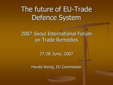 The future of EU-Trade Defence System 2007 Seoul International Forum on Trade Remedies 27-28 June, 2007 Harald Wenig, EU Commission.