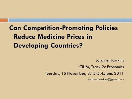 Can Competition-Promoting Policies Reduce Medicine Prices in Developing Countries? Loraine Hawkins ICIUM, Track 2c Economics Tuesday, 15 November, 3.15-5.45.