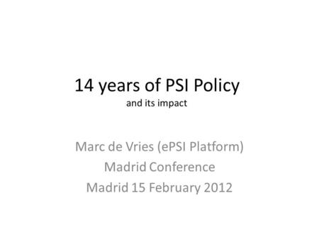 14 years of PSI Policy and its impact Marc de Vries (ePSI Platform) Madrid Conference Madrid 15 February 2012.