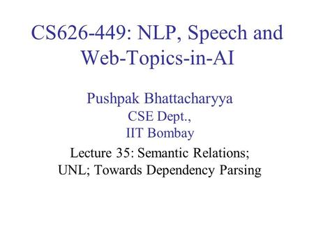 CS626-449: NLP, Speech and Web-Topics-in-AI Pushpak Bhattacharyya CSE Dept., IIT Bombay Lecture 35: Semantic Relations; UNL; Towards Dependency Parsing.