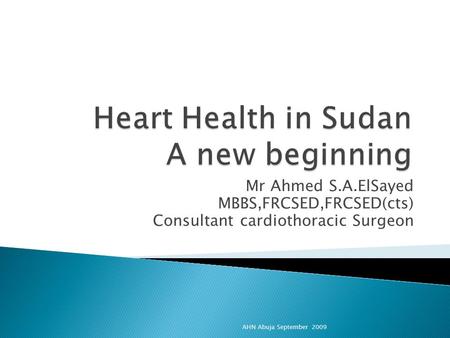 Mr Ahmed S.A.ElSayed MBBS,FRCSED,FRCSED(cts) Consultant cardiothoracic Surgeon AHN Abuja September 2009.