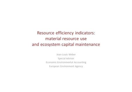 Resource efficiency indicators: material resource use and ecosystem capital maintenance Jean-Louis Weber Special Adviser Economic-Environmental Accounting.