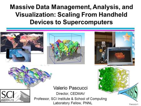 Pascucci-1 Valerio Pascucci Director, CEDMAV Professor, SCI Institute & School of Computing Laboratory Fellow, PNNL Massive Data Management, Analysis,