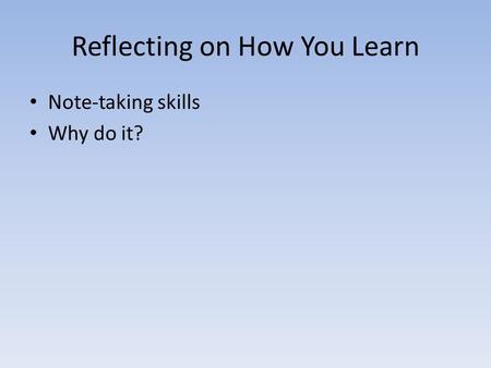 Reflecting on How You Learn Note-taking skills Why do it?