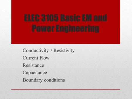 ELEC 3105 Basic EM and Power Engineering Conductivity / Resistivity Current Flow Resistance Capacitance Boundary conditions.