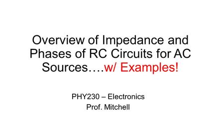 Overview of Impedance and Phases of RC Circuits for AC Sources….w/ Examples! PHY230 – Electronics Prof. Mitchell.